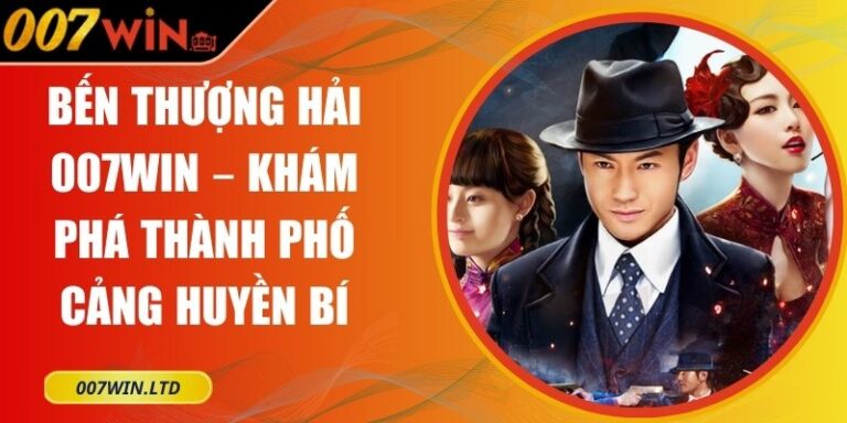 Bến Thượng Hải 007Win – Khám Phá Thành Phố Cảng Huyền Bí 6 Bến Thượng Hải 007Win