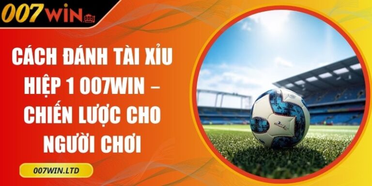 Cách Đánh Tài Xỉu Hiệp 1 007WIN – Chiến Lược Cho Người Chơi 1 cách đánh tài xỉu hiệp 1 007WIN