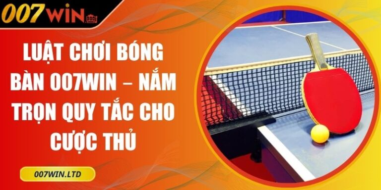 Luật Chơi Bóng Bàn 007WIN – Nắm Trọn Quy Tắc Cho Cược Thủ 4 luật chơi bóng bàn 007WIN