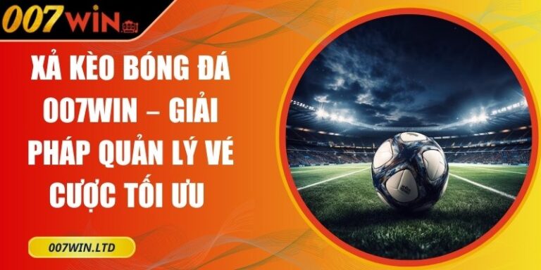 Xả Kèo Bóng Đá 007WIN – Giải Pháp Quản Lý Vé Cược Tối Ưu 3 Xả kèo bóng đá 007WIN